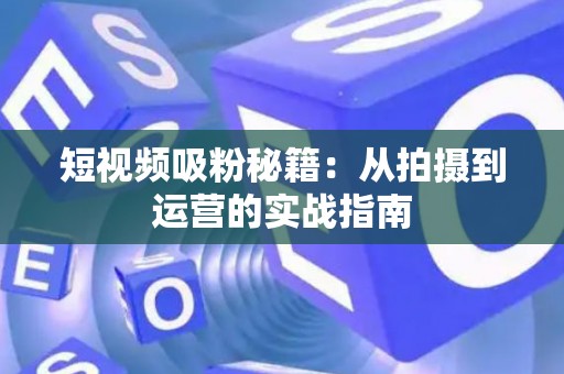 短视频吸粉秘籍：从拍摄到运营的实战指南