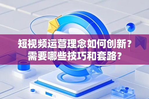 短视频运营理念如何创新？需要哪些技巧和套路？