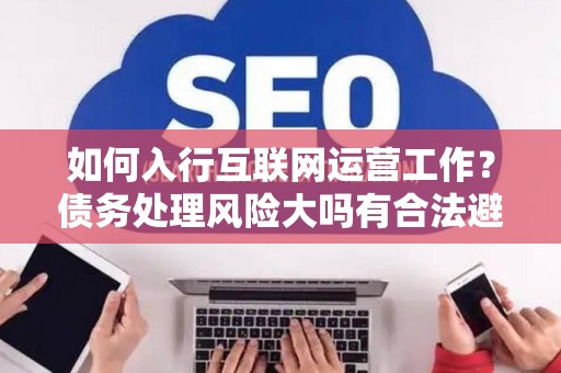 如何入行互联网运营工作？债务处理风险大吗有合法避坑指南？