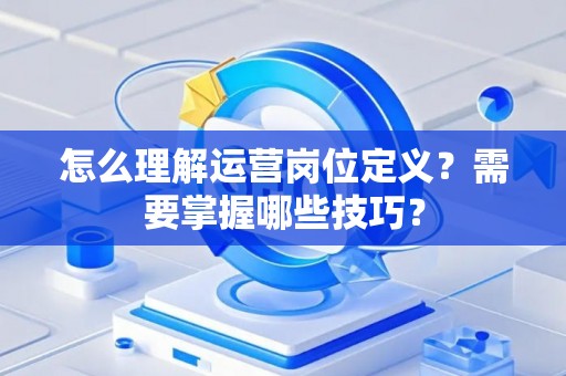 怎么理解运营岗位定义？需要掌握哪些技巧？