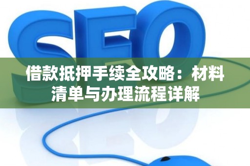 借款抵押手续全攻略：材料清单与办理流程详解