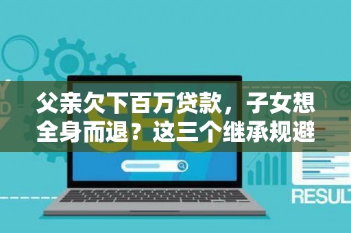 父亲欠下百万贷款，子女想全身而退？这三个继承规避技巧真能不背锅？