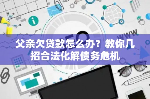 父亲欠贷款怎么办？教你几招合法化解债务危机